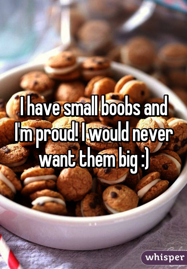 I have small boobs and I'm proud! I would never want them big :)