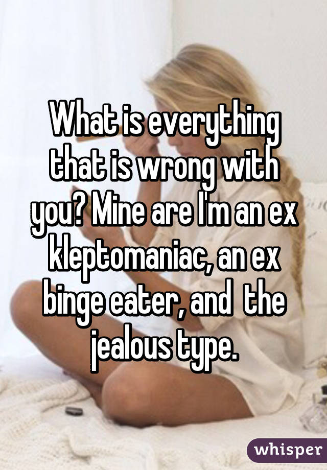 What is everything that is wrong with you? Mine are I'm an ex kleptomaniac, an ex binge eater, and  the jealous type.