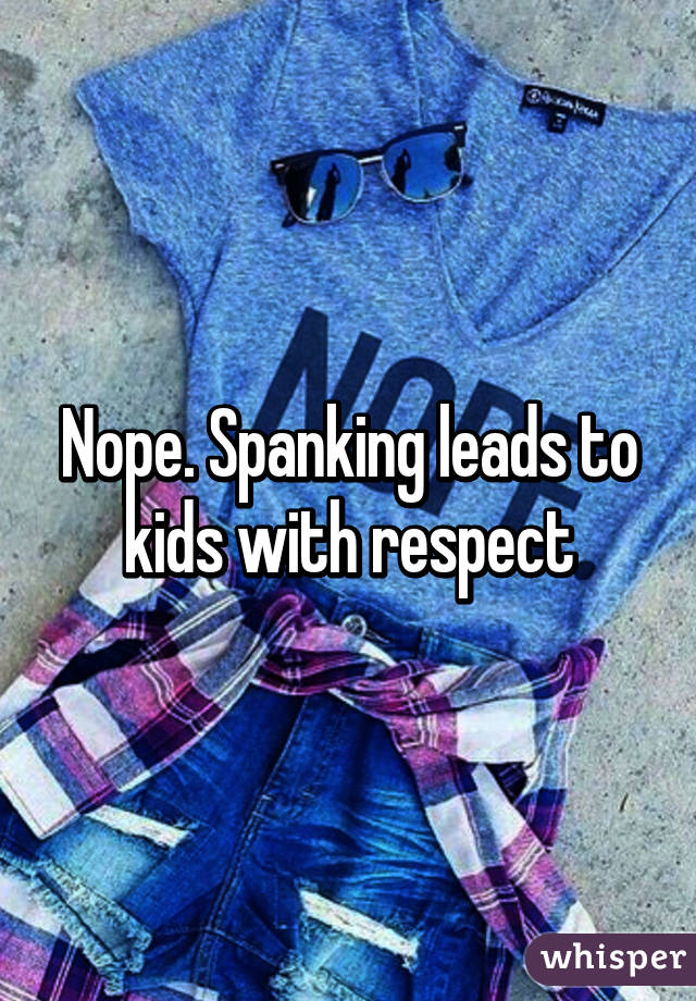 Nope. Spanking leads to kids with respect