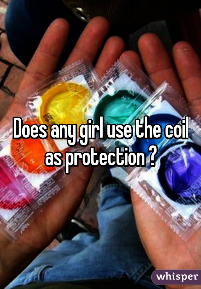 Does any girl use the coil as protection ?