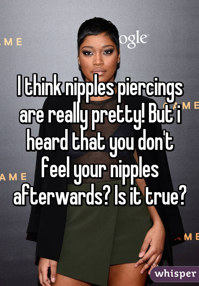 I think nipples piercings are really pretty! But i heard that you don't feel your nipples afterwards? Is it true?