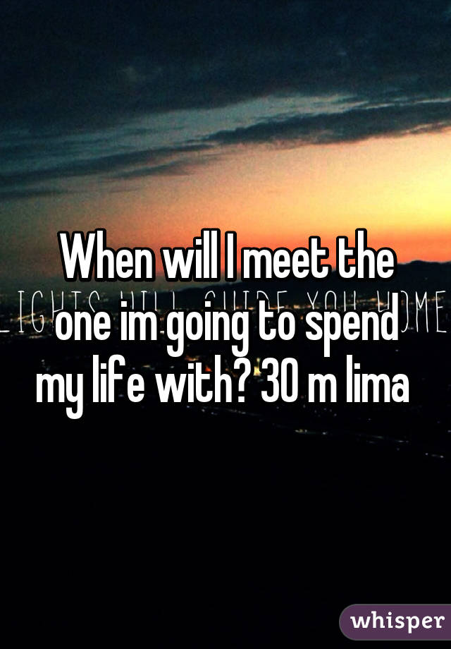 When will I meet the one im going to spend my life with? 30 m lima 