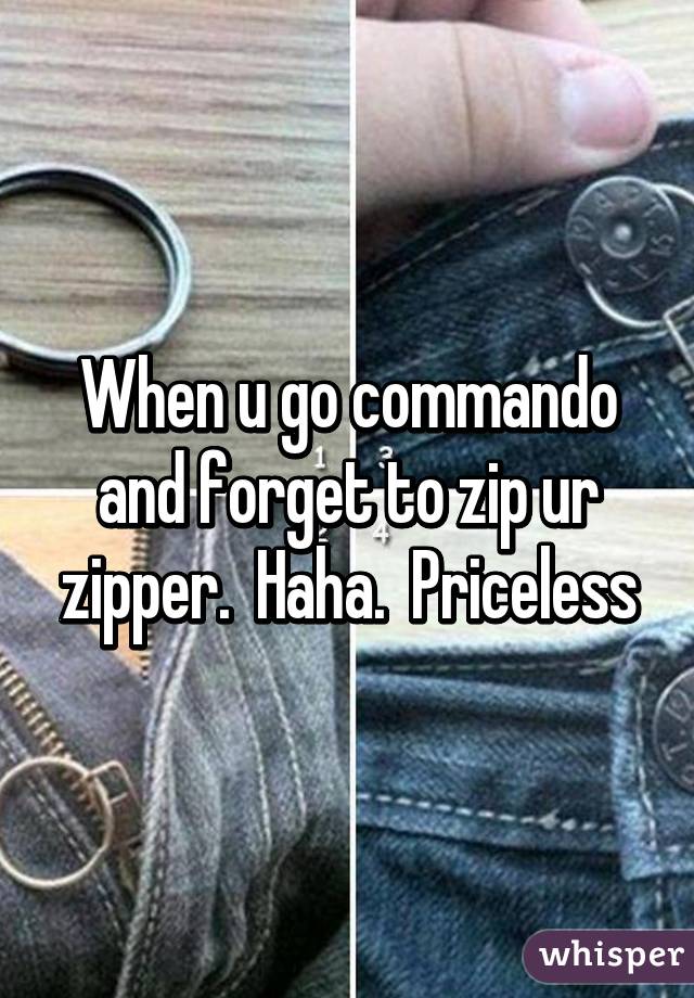 When u go commando and forget to zip ur zipper.  Haha.  Priceless