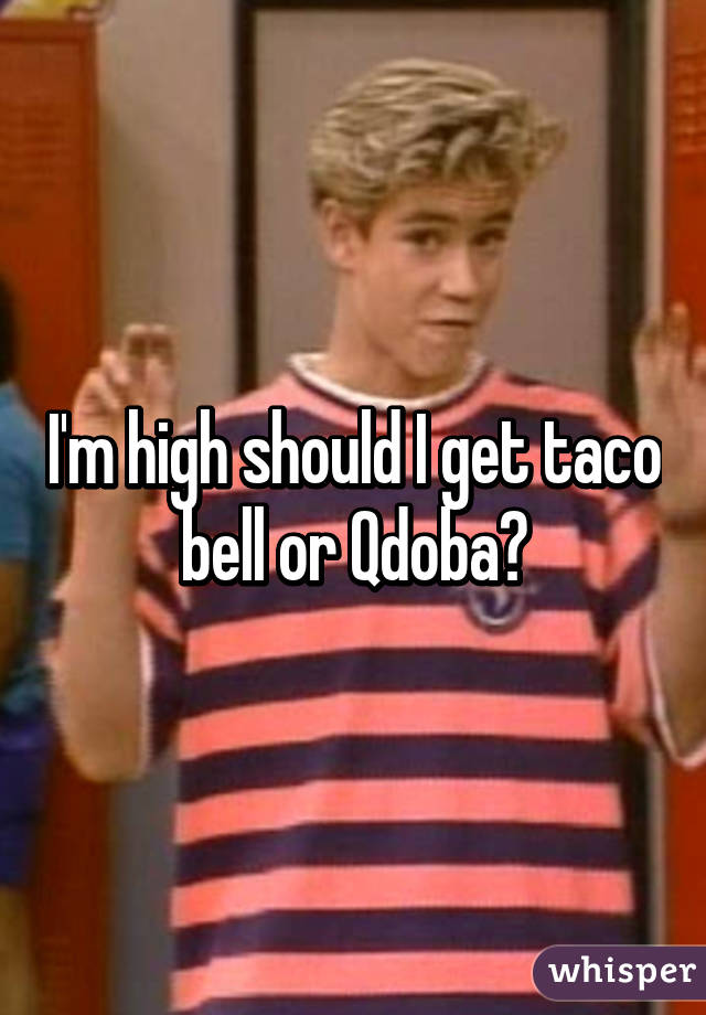 I'm high should I get taco bell or Qdoba?