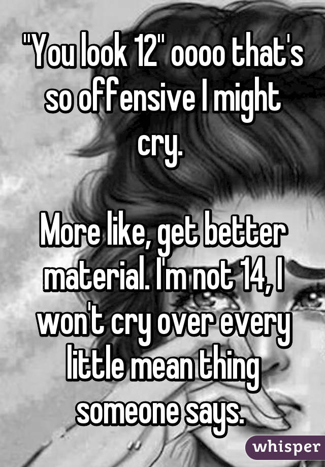 "You look 12" oooo that's so offensive I might cry. 

More like, get better material. I'm not 14, I won't cry over every little mean thing someone says. 