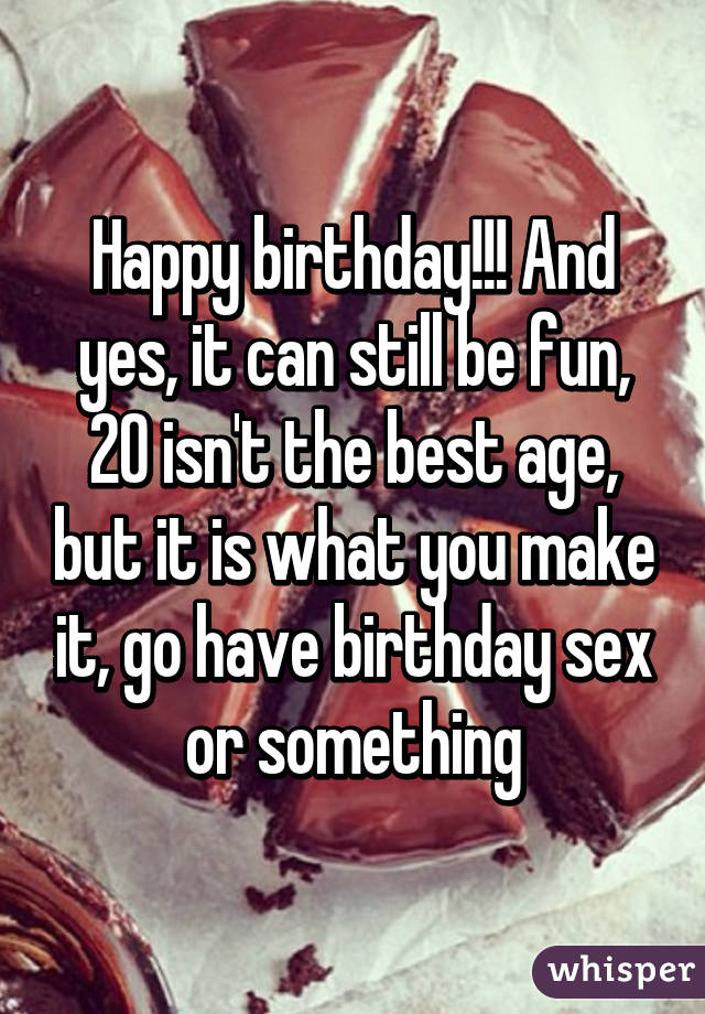 Happy birthday!!! And yes, it can still be fun, 20 isn't the best age, but it is what you make it, go have birthday sex or something