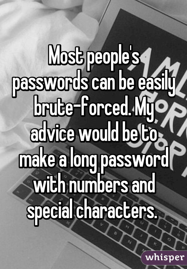 Most people's passwords can be easily brute-forced. My advice would be to make a long password with numbers and special characters. 