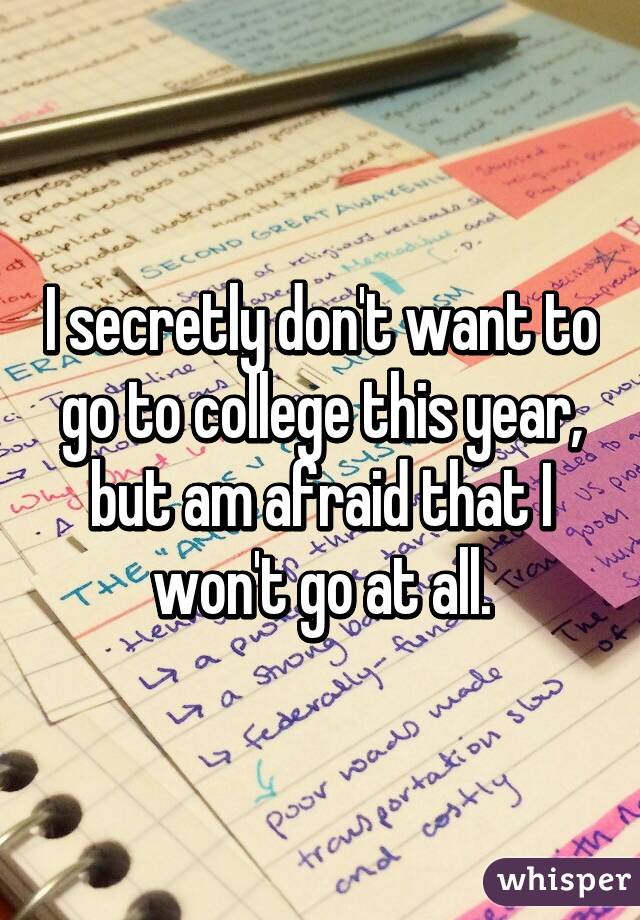 I secretly don't want to go to college this year, but am afraid that I won't go at all.