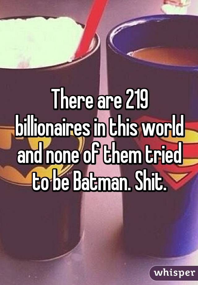 There are 219 billionaires in this world and none of them tried to be Batman. Shit.