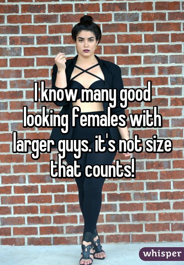 I know many good looking females with larger guys. it's not size that counts!