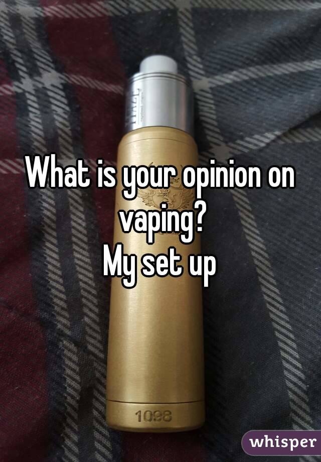 What is your opinion on vaping?
My set up