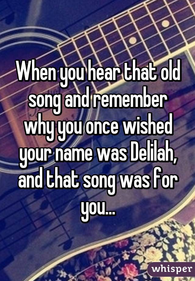 When you hear that old song and remember why you once wished your name was Delilah, and that song was for you...