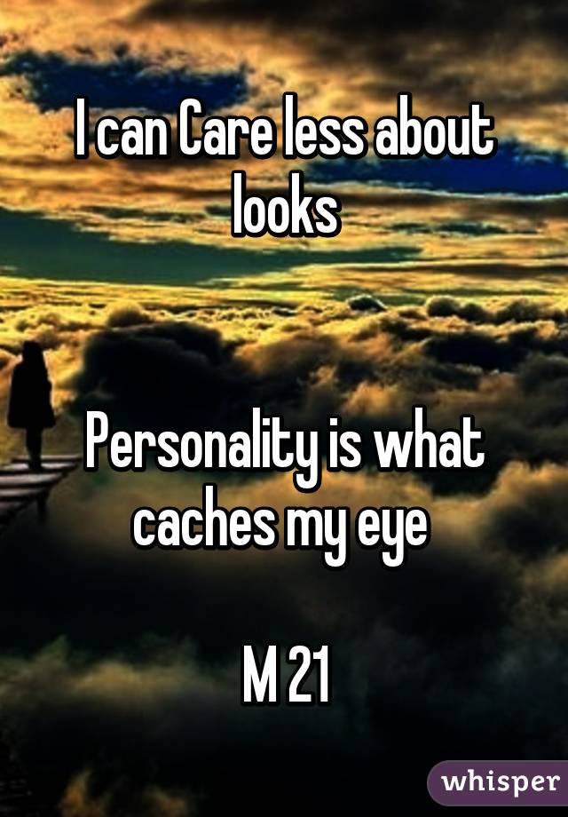 I can Care less about looks


Personality is what caches my eye 

M 21