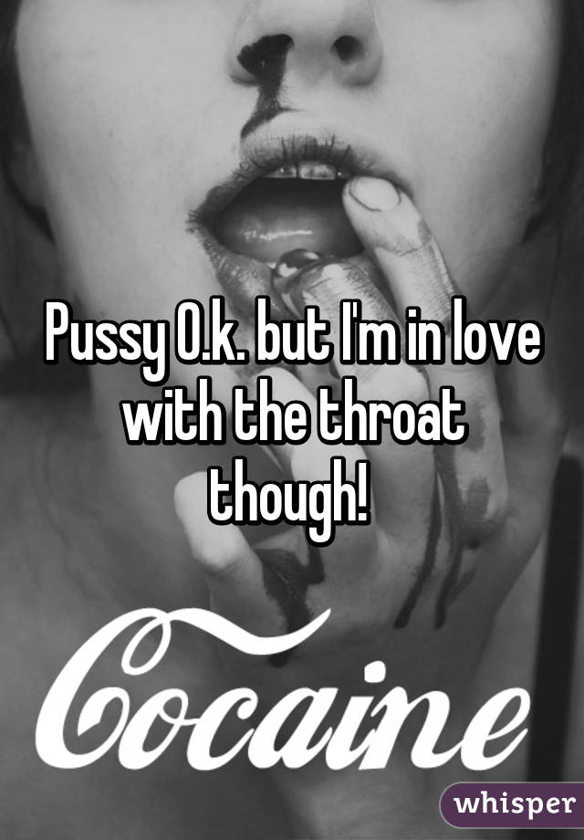 Pussy O.k. but I'm in love with the throat though! 