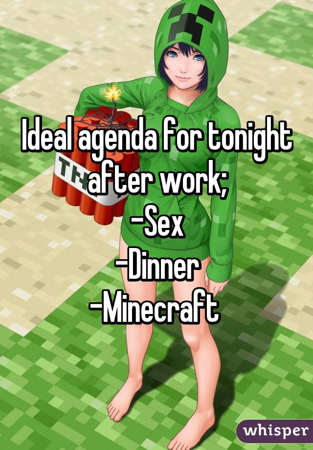 Ideal agenda for tonight after work;
-Sex
-Dinner
-Minecraft 