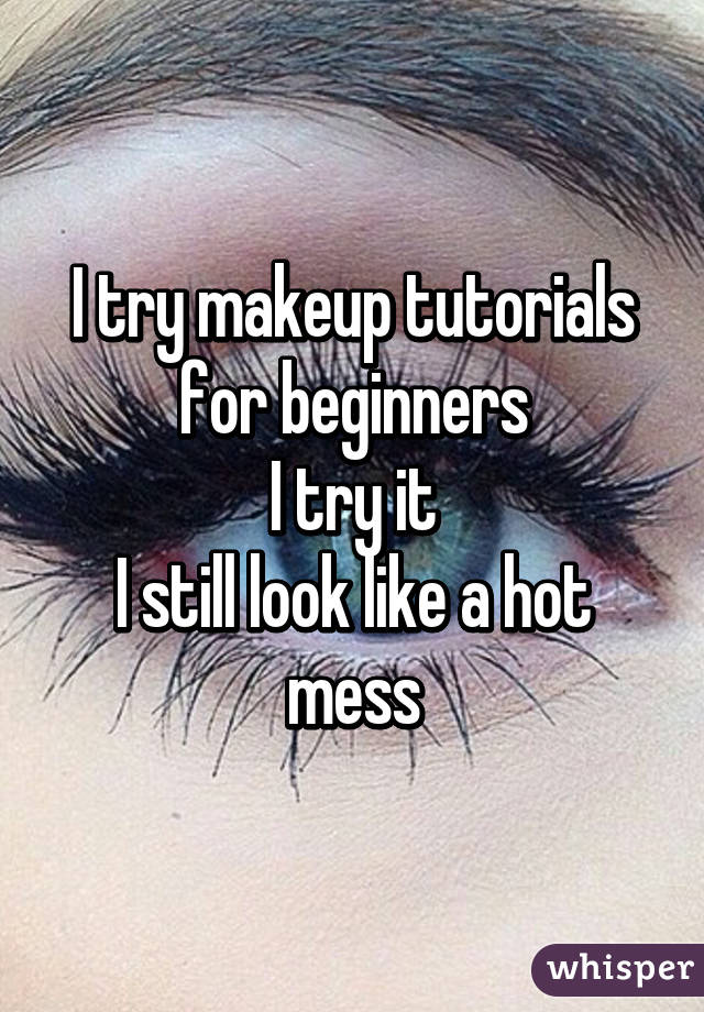 I try makeup tutorials for beginners
I try it
I still look like a hot mess