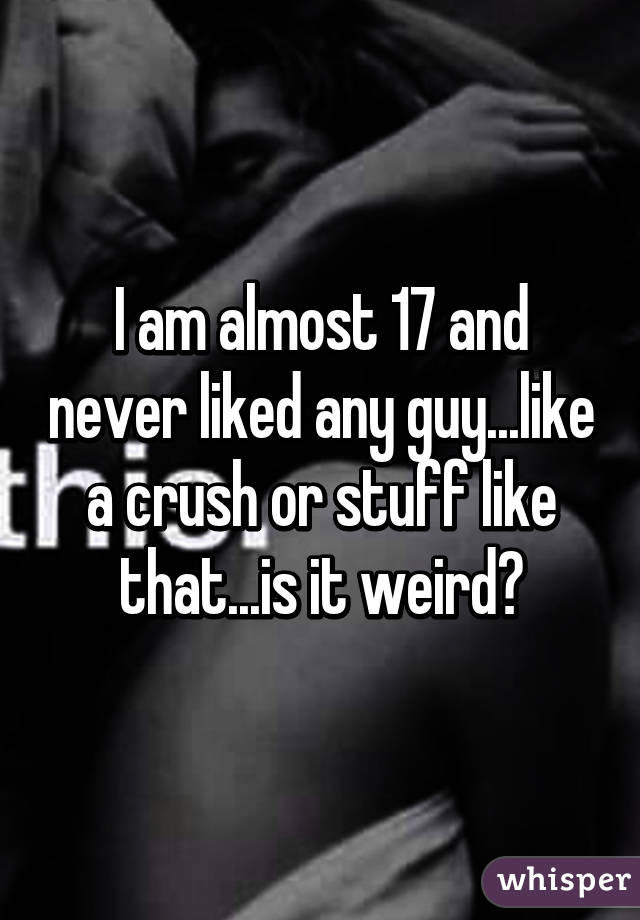 I am almost 17 and never liked any guy...like a crush or stuff like that...is it weird?