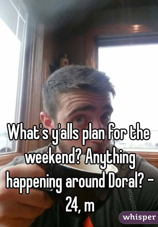 What's y'alls plan for the weekend? Anything happening around Doral? - 24, m