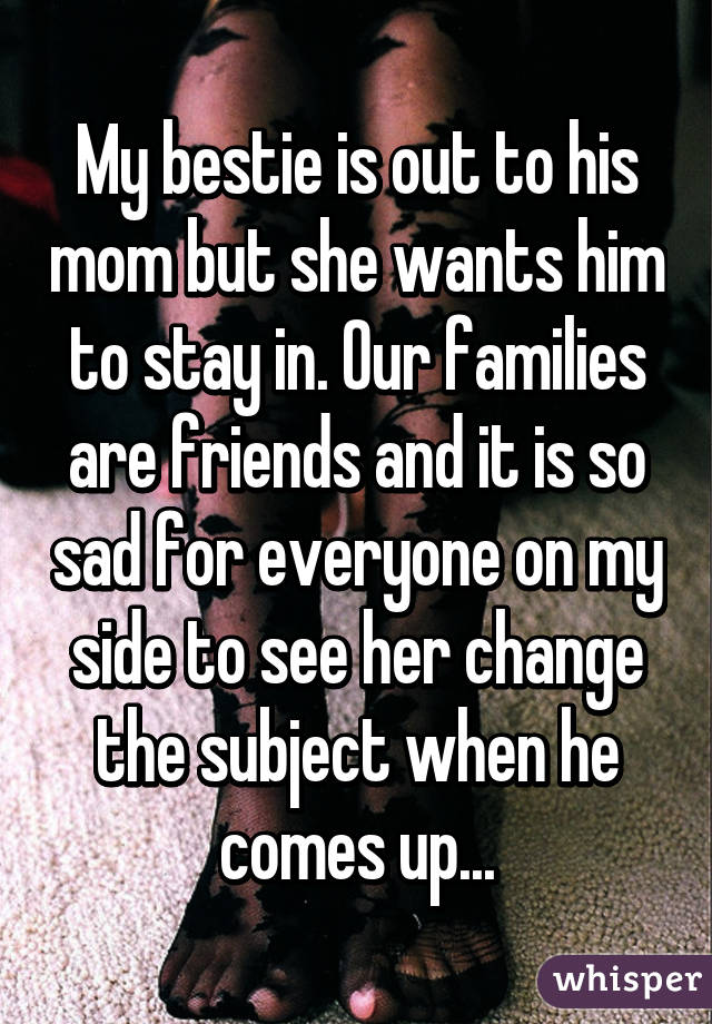 My bestie is out to his mom but she wants him to stay in. Our families are friends and it is so sad for everyone on my side to see her change the subject when he comes up...