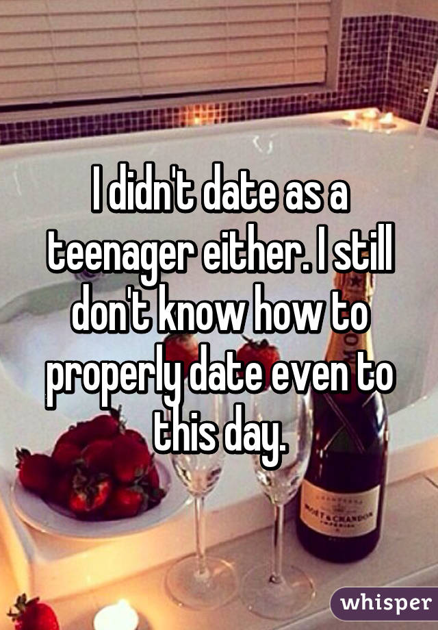 I didn't date as a teenager either. I still don't know how to properly date even to this day.