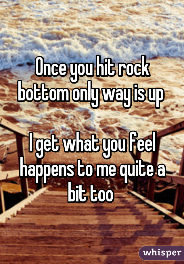 Once you hit rock bottom only way is up 

I get what you feel happens to me quite a bit too 