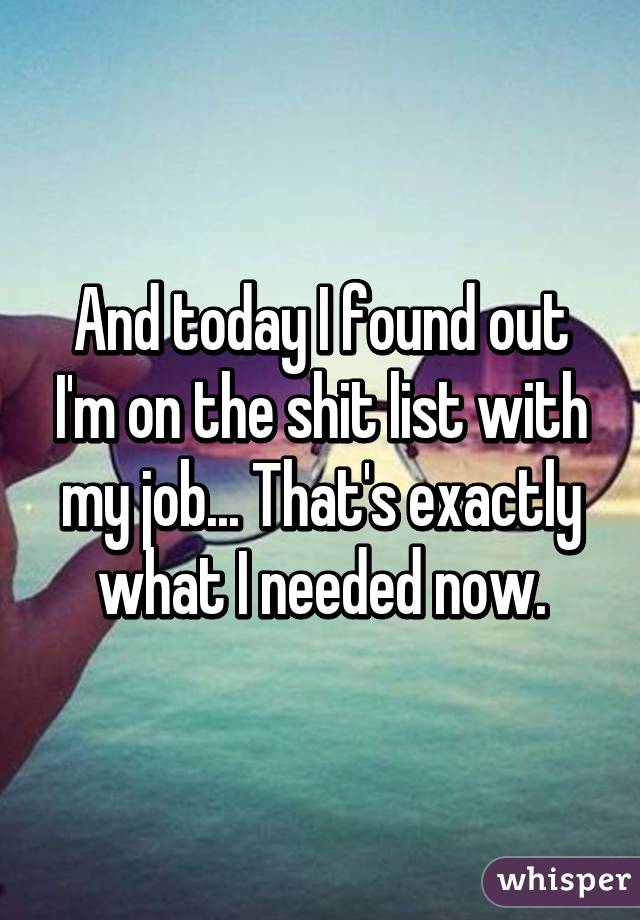 And today I found out I'm on the shit list with my job... That's exactly what I needed now.