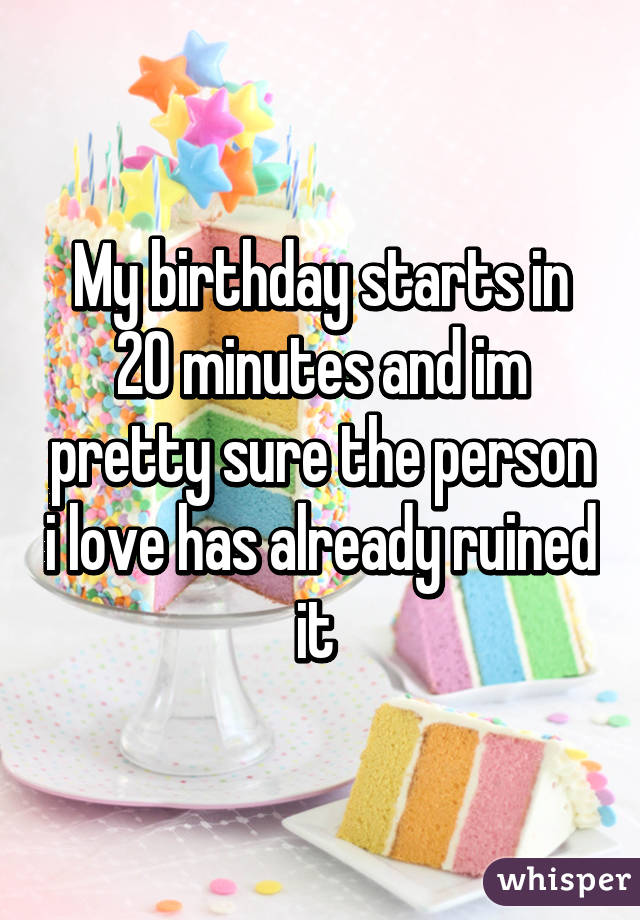 My birthday starts in 20 minutes and im pretty sure the person i love has already ruined it 