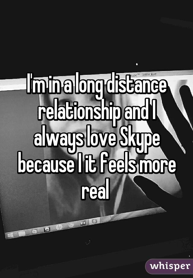 I'm in a long distance relationship and I always love Skype because I it feels more real 