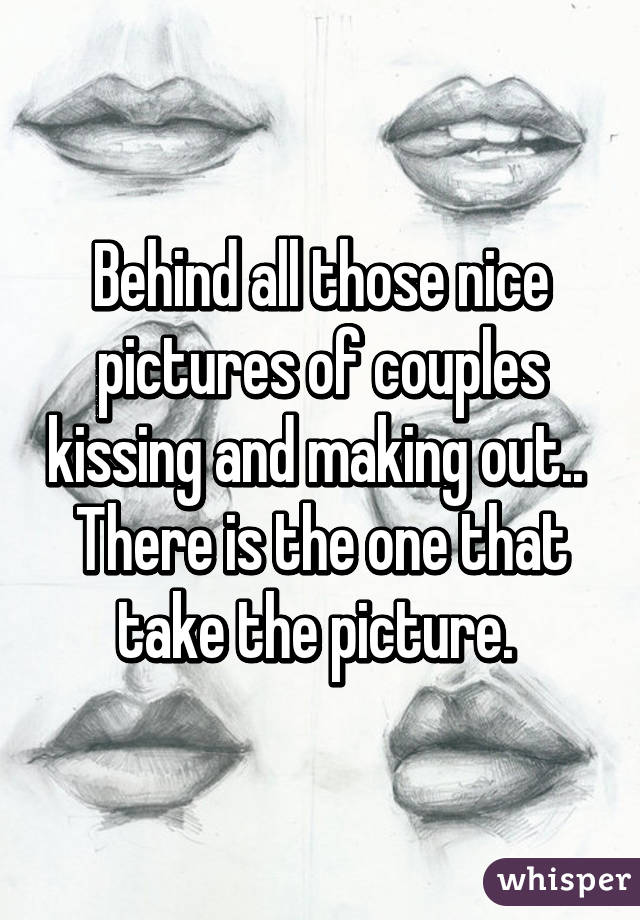 Behind all those nice pictures of couples kissing and making out.. 
There is the one that take the picture. 