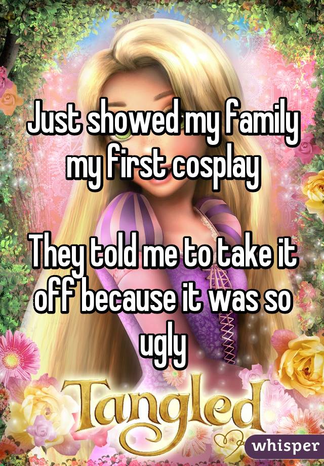 Just showed my family my first cosplay

They told me to take it off because it was so ugly