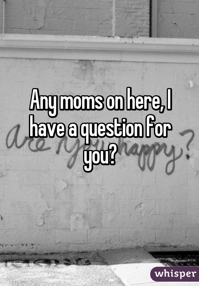 Any moms on here, I have a question for you?
