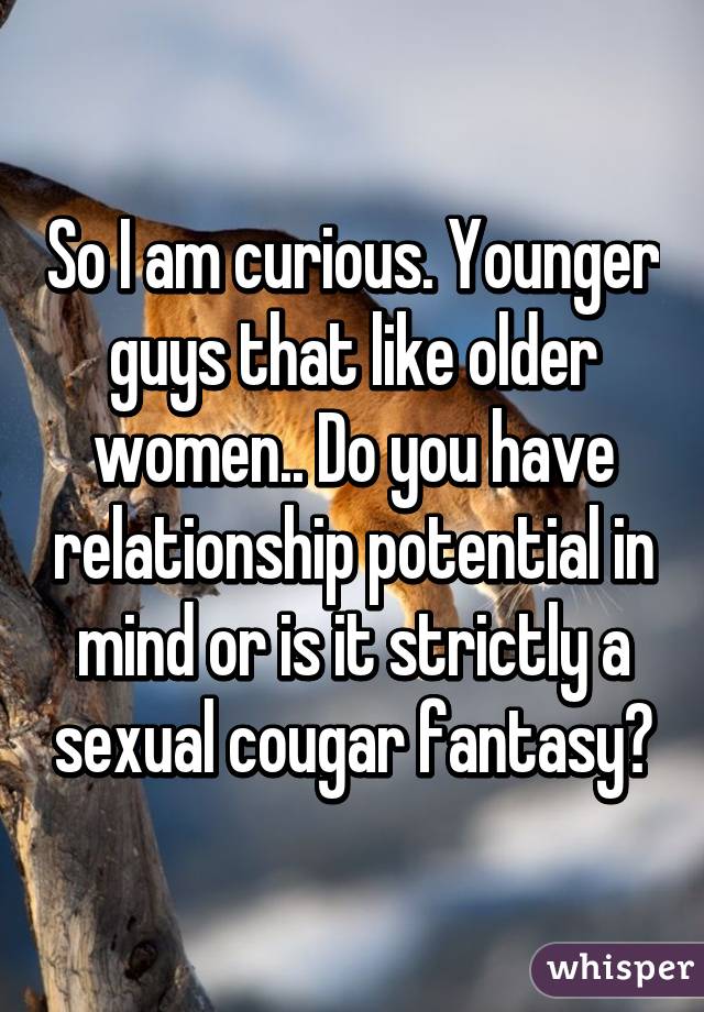 So I am curious. Younger guys that like older women.. Do you have relationship potential in mind or is it strictly a sexual cougar fantasy?