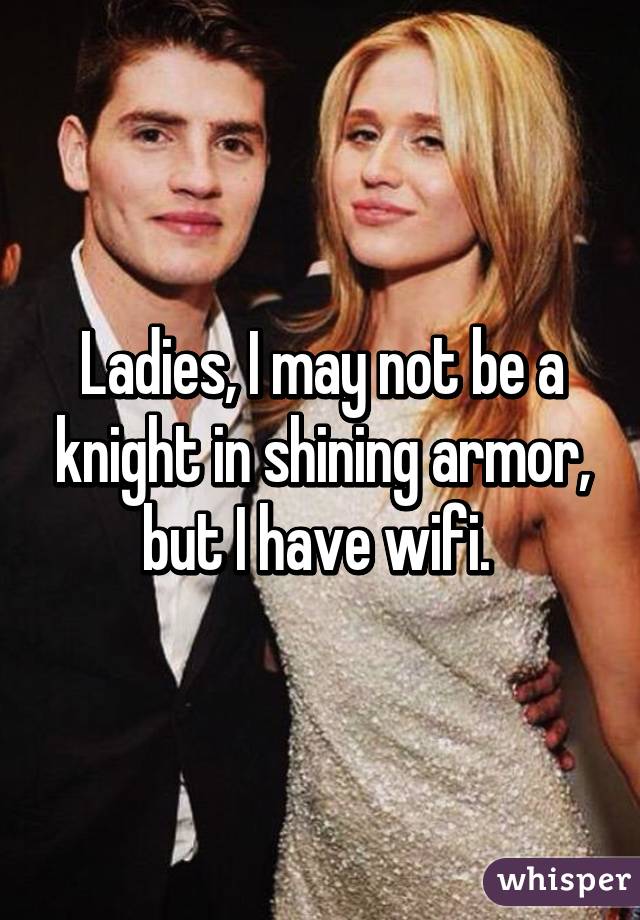 Ladies, I may not be a knight in shining armor, but I have wifi. 