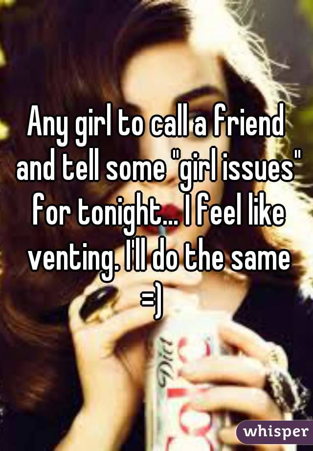 Any girl to call a friend and tell some "girl issues" for tonight... I feel like venting. I'll do the same =)  