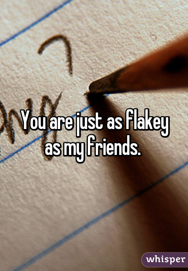 You are just as flakey as my friends. 