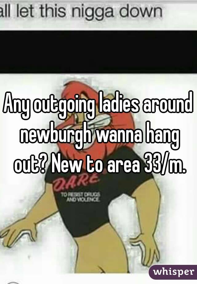 Any outgoing ladies around newburgh wanna hang out? New to area 33/m.