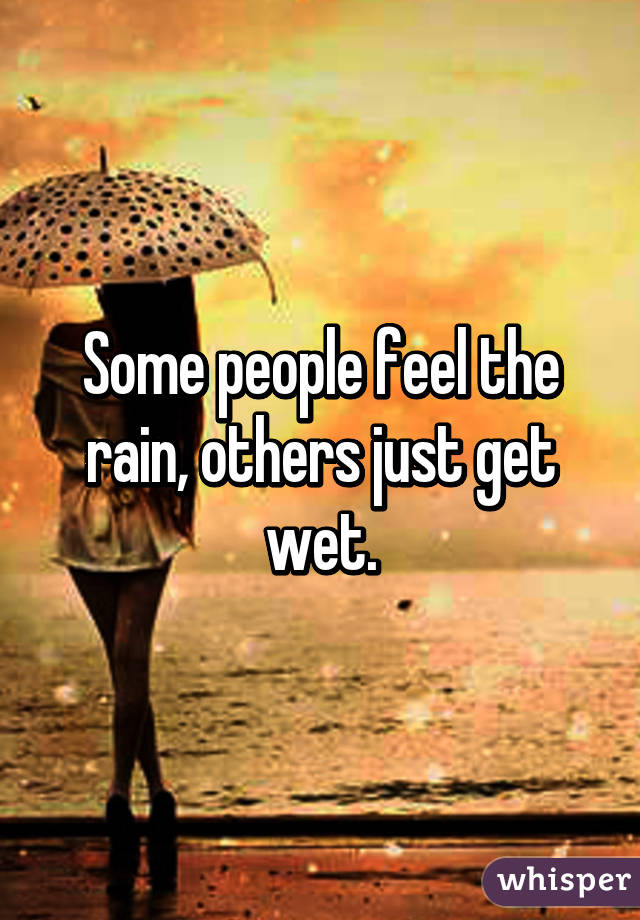 Some people feel the rain, others just get wet.