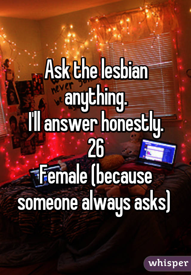 Ask the lesbian anything.
I'll answer honestly.
26
Female (because someone always asks) 