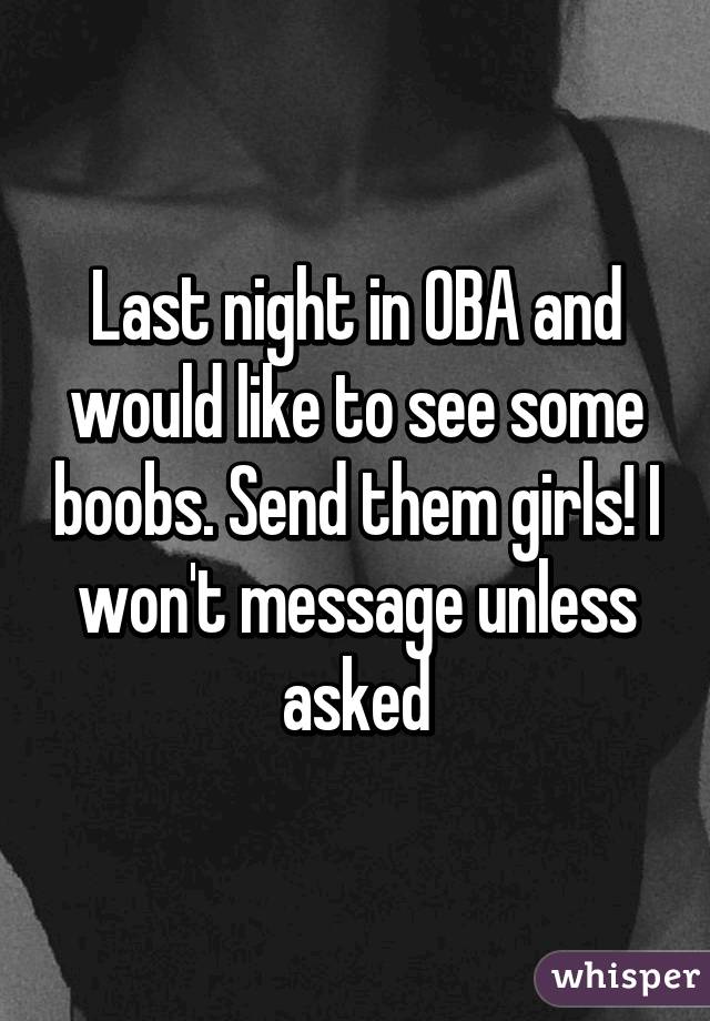 Last night in OBA and would like to see some boobs. Send them girls! I won't message unless asked