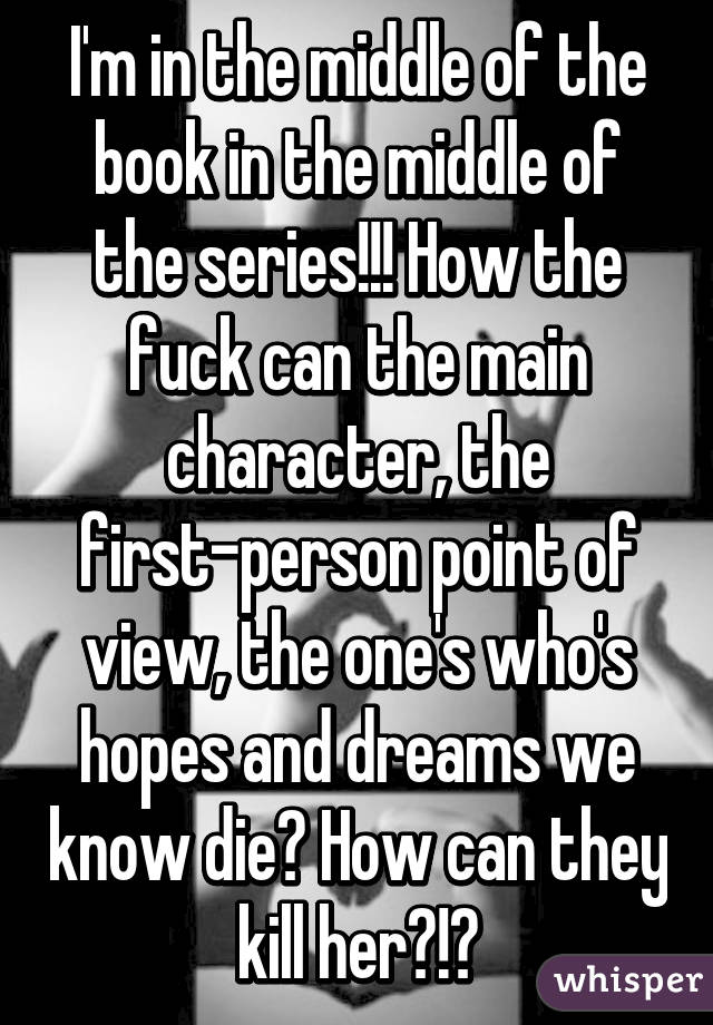 I'm in the middle of the book in the middle of the series!!! How the fuck can the main character, the first-person point of view, the one's who's hopes and dreams we know die? How can they kill her?!?