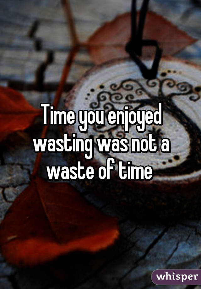 Time you enjoyed wasting was not a waste of time 