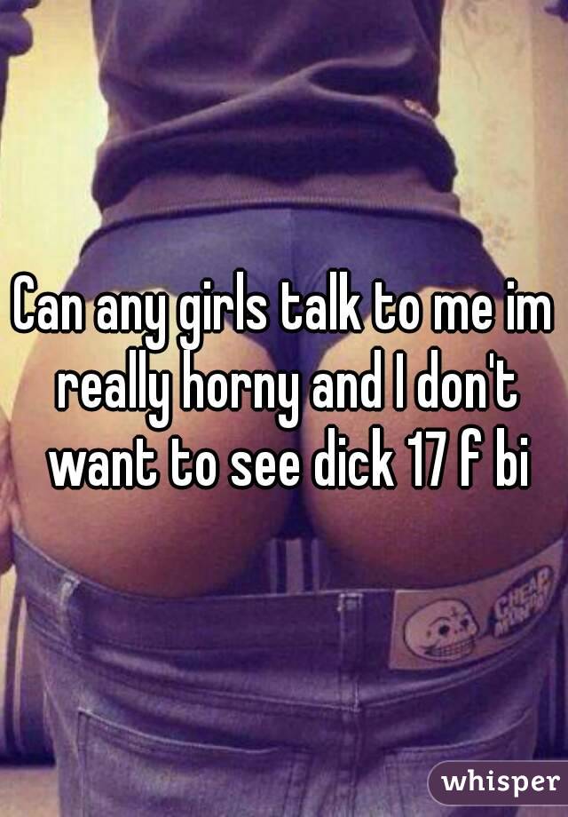 Can any girls talk to me im really horny and I don't want to see dick 17 f bi