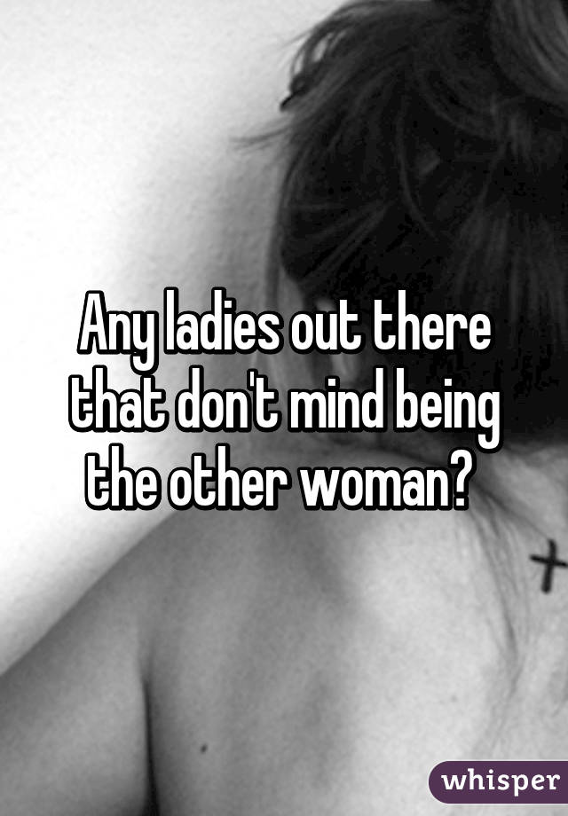 Any ladies out there that don't mind being the other woman? 