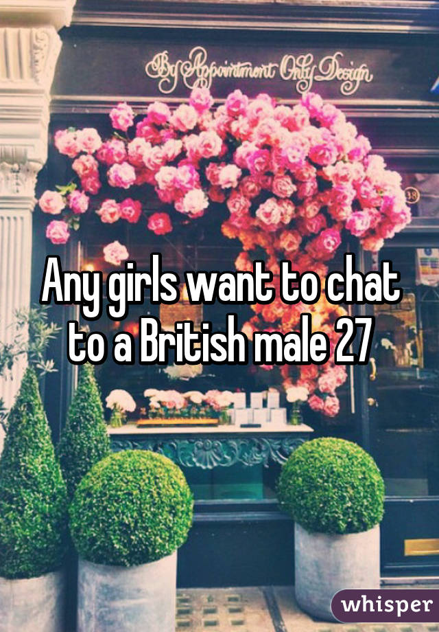 Any girls want to chat to a British male 27