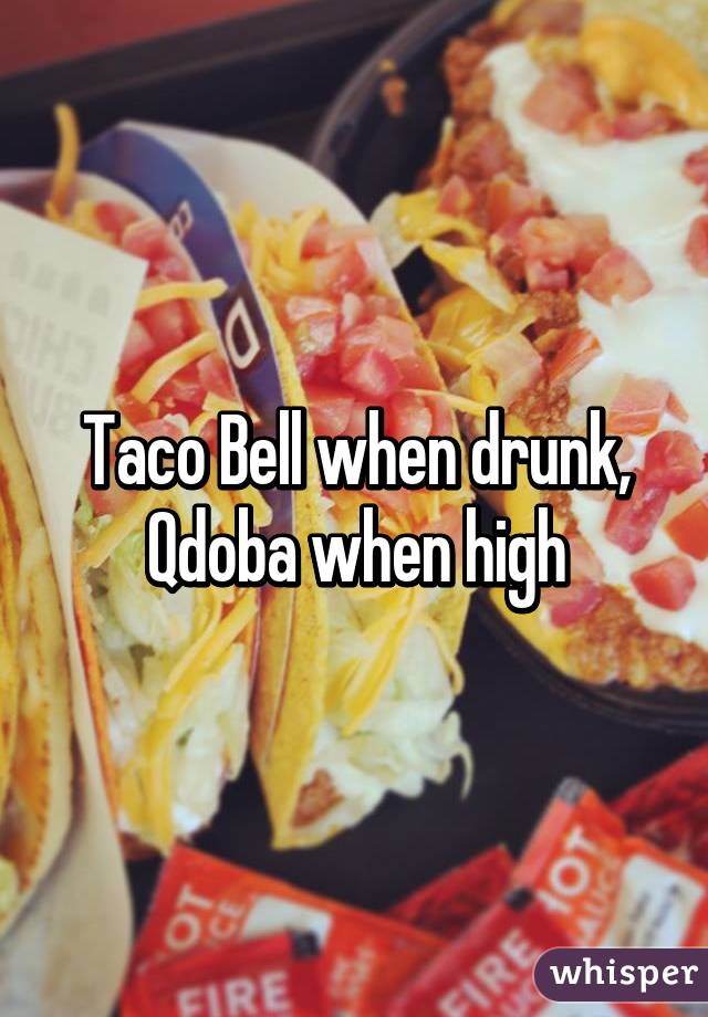 Taco Bell when drunk, Qdoba when high