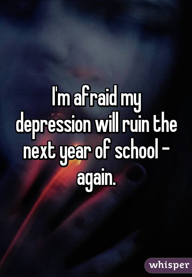 I'm afraid my depression will ruin the next year of school - again.