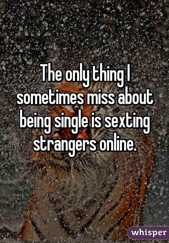 The only thing I sometimes miss about being single is sexting strangers online.
