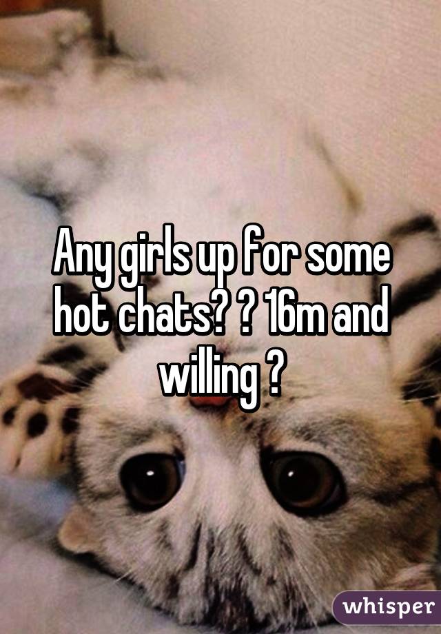 Any girls up for some hot chats? 😏 16m and willing 😋