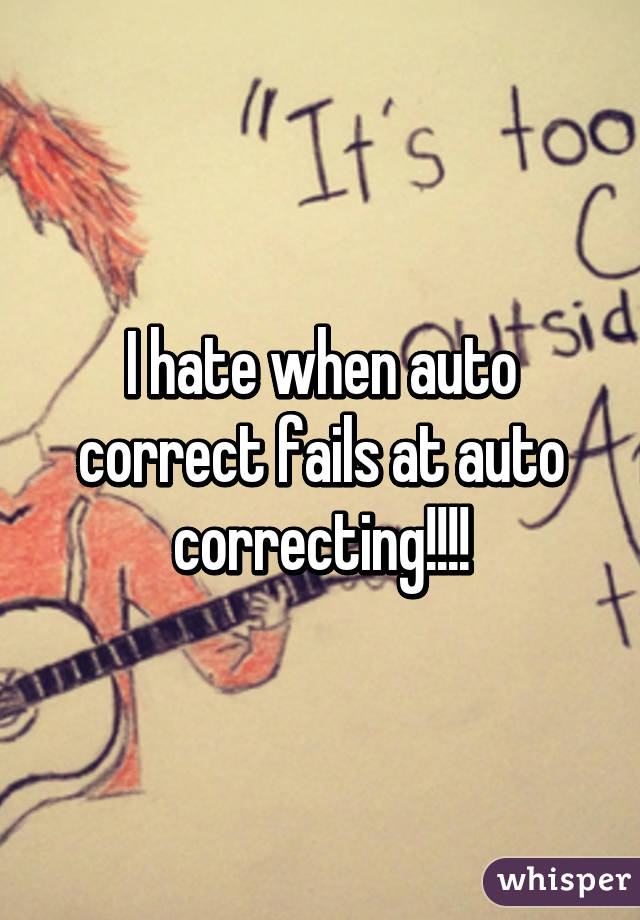 I hate when auto correct fails at auto correcting!!!!