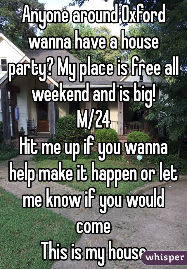 Anyone around Oxford wanna have a house party? My place is free all weekend and is big! 
M/24 
Hit me up if you wanna help make it happen or let me know if you would come 
This is my house 